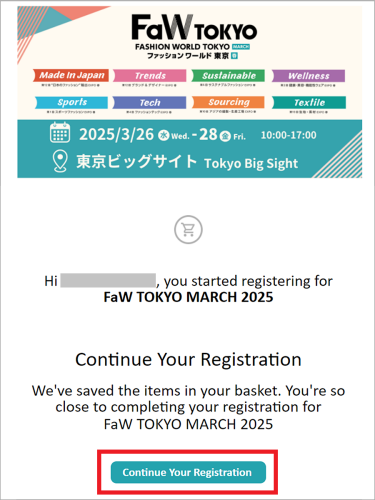 Q. I left the page halfway through. ​I would like to continue from where I left off.  A. You will receive an email titled "Continue your Registration" from email address ​fw-rp@welcome-rxjapan.jp. Click the “Continue Your Registration” button to resume from where you left off.