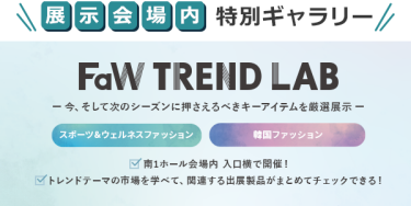 展示会場内特別ギャラリー　FaW TREND LAB　ー今、そして次のシーズンに押さえるべきキーアイテムを厳選展示ー　・スポーツ＆ウェルネスファッション　・韓国ファッション