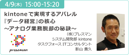 4/9(木) 15:00-15:20 kintoneで実現するアパレル 『データ経営』の核心 ～アナログ業務脱却の秘訣～ （株）プレズマン システム開発部 kintone タスクフォース ITコンサルタント 影山 貴久