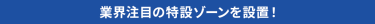 業界注目の特設ゾーンを設置！