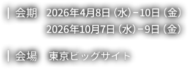 【会期】2025年10月1日（水）～3日（金） 2026年4月8日（水）～10日（金）【会場】東京ビッグサイト