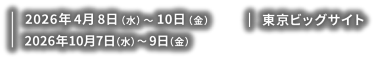 【会期】2026年4月8日（水）～10日（金） 2026年10月7日（水）～9日（金）【会場】東京ビッグサイト