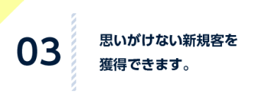 思わぬ新規客との 出会いを増やせます