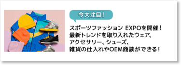 【今大注目！】スポーツファッション EXPOを新規開催！最新トレンドを取り入れたウェア、アクセサリー、シューズ、雑貨の仕入れやOEM商談ができる！